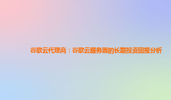 谷歌云代理商：谷歌云服务器的长期投资回报分析