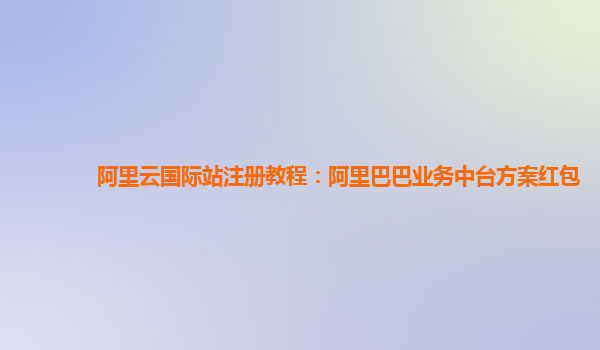 阿里云国际站注册教程：阿里巴巴业务中台方案红包