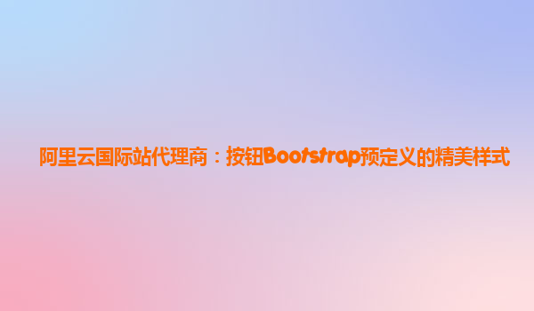 阿里云国际站代理商：按钮Bootstrap预定义的精美样式