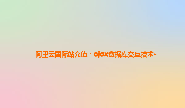 阿里云国际站充值：ajax数据库交互技术-