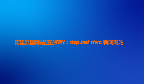 阿里云国际站注册教程：asp.net mvc 新闻网站