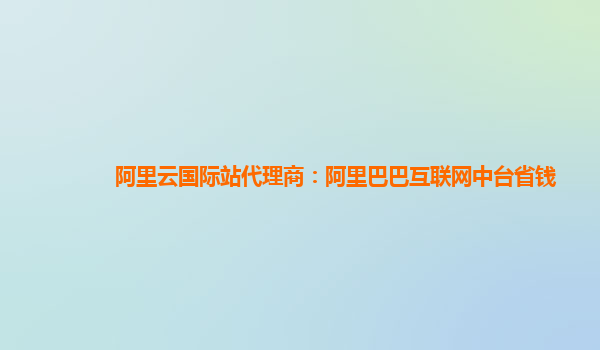 阿里云国际站代理商：阿里巴巴互联网中台省钱