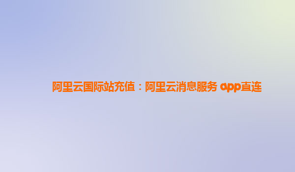 阿里云国际站充值：阿里云消息服务 app直连
