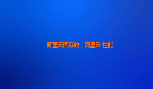 阿里云国际站：阿里云 性能
