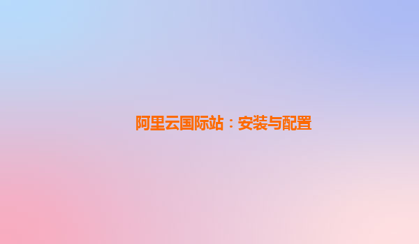 阿里云国际站：安装与配置