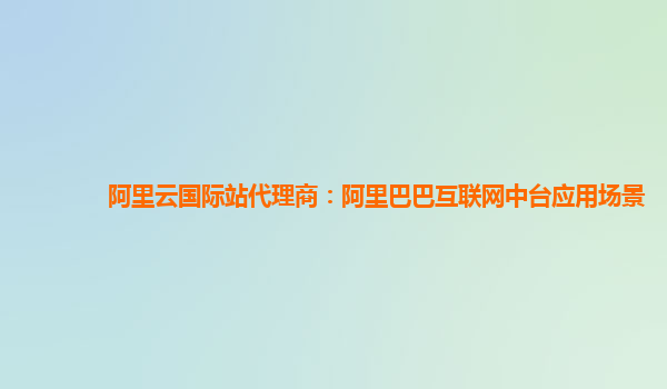 阿里云国际站代理商：阿里巴巴互联网中台应用场景