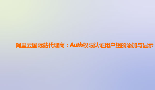 阿里云国际站代理商：Auth权限认证用户组的添加与显示