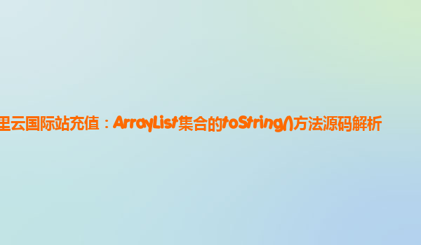 阿里云国际站充值：ArrayList集合的toString()方法源码解析