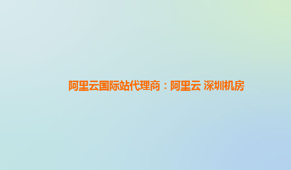 阿里云国际站代理商：阿里云 深圳机房