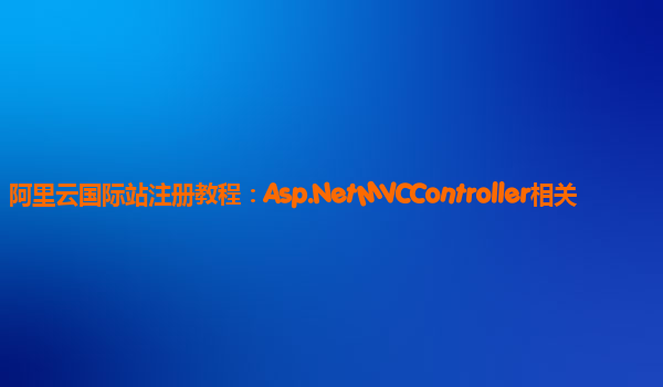 阿里云国际站注册教程：Asp.NetMVCController相关