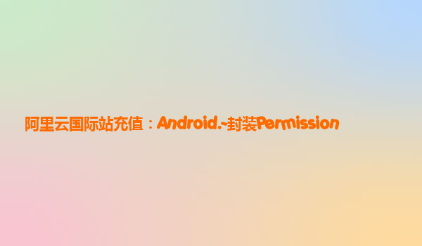 阿里云国际站充值：Android.-封装Permission