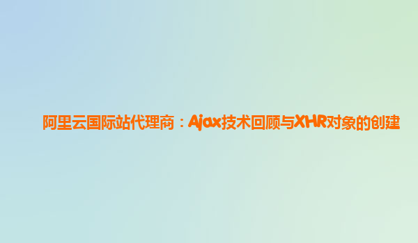 阿里云国际站代理商：Ajax技术回顾与XHR对象的创建