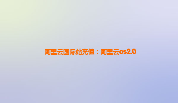 阿里云国际站充值：阿里云os2.0