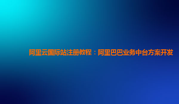 阿里云国际站注册教程：阿里巴巴业务中台方案开发
