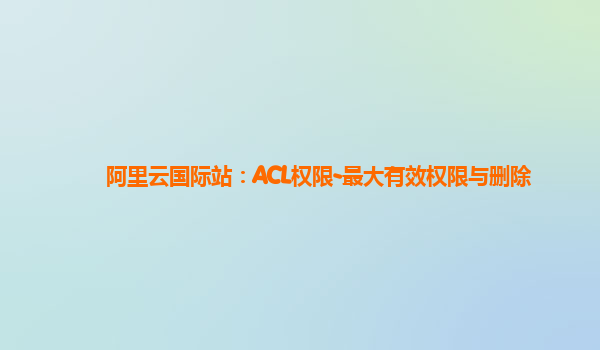 阿里云国际站：ACL权限-最大有效权限与删除