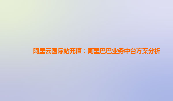 阿里云国际站充值：阿里巴巴业务中台方案分析