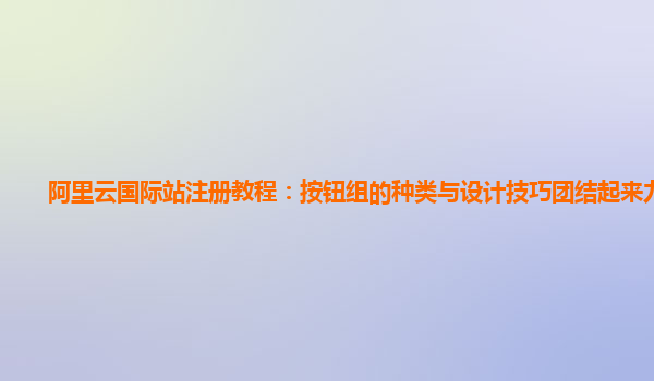 阿里云国际站注册教程：按钮组的种类与设计技巧团结起来力量大
