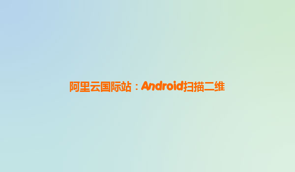 阿里云国际站：Android扫描二维