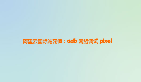 阿里云国际站充值：adb 网络调试 pixel