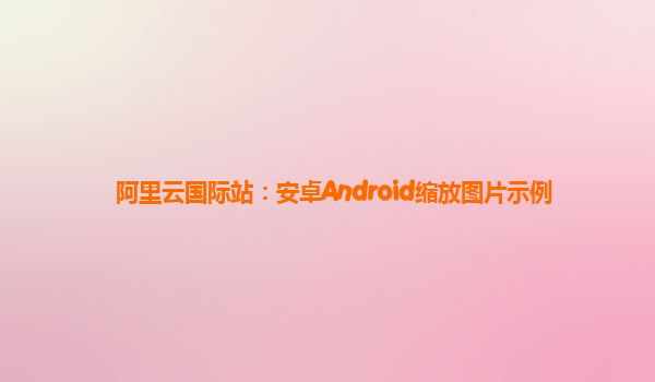阿里云国际站：安卓Android缩放图片示例