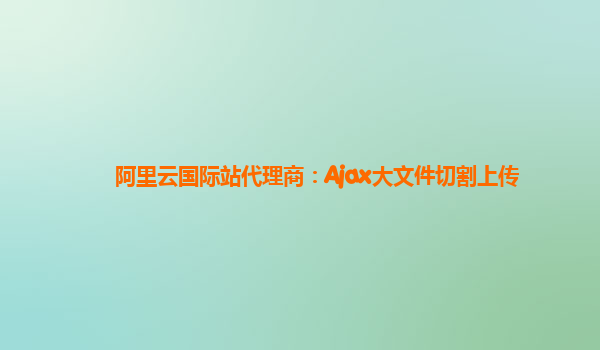阿里云国际站代理商：Ajax大文件切割上传
