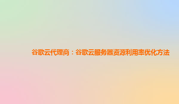 谷歌云代理商：谷歌云服务器资源利用率优化方法