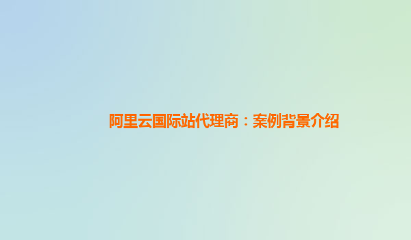 阿里云国际站代理商：案例背景介绍