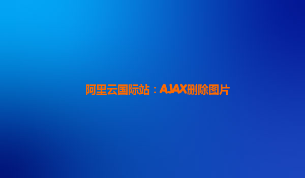 阿里云国际站：AJAX删除图片