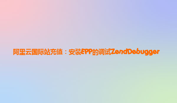阿里云国际站充值：安装EPP的调试ZendDebugger