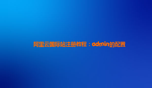 阿里云国际站注册教程：admin的配置