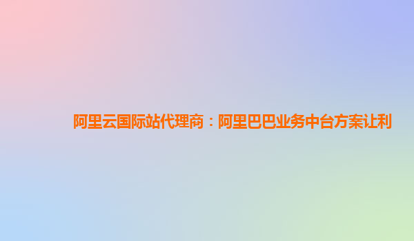阿里云国际站代理商：阿里巴巴业务中台方案让利