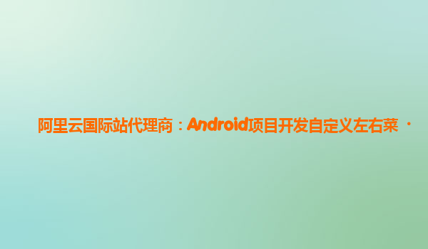 阿里云国际站代理商：Android项目开发自定义左右菜