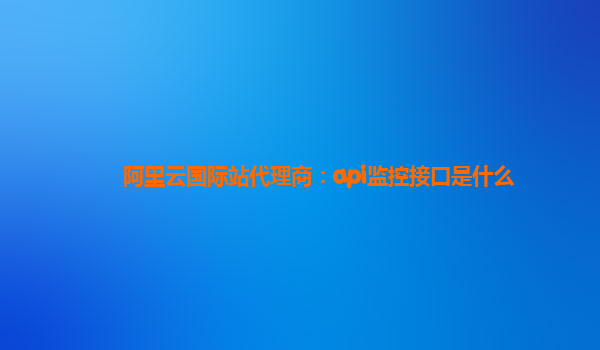 阿里云国际站代理商：api监控接口是什么