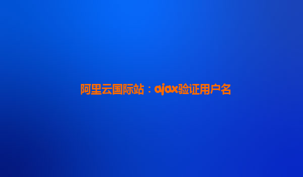阿里云国际站：ajax验证用户名