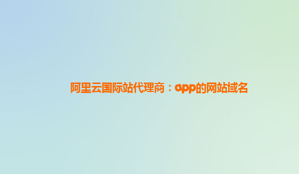 阿里云国际站代理商：app的网站域名