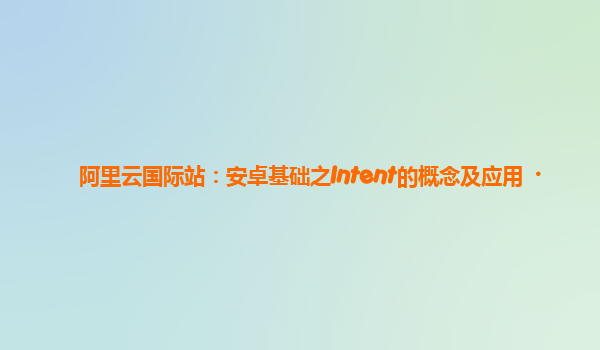阿里云国际站：安卓基础之Intent的概念及应用