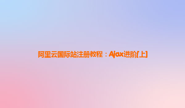 阿里云国际站注册教程：Ajax进阶[上]