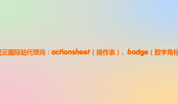 阿里云国际站代理商：actionsheet（操作表）、badge（数字角标）