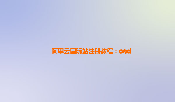 阿里云国际站注册教程：and