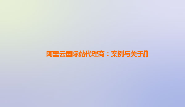阿里云国际站代理商：案例与关于[]