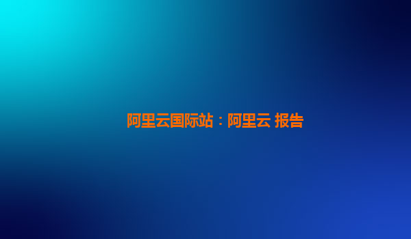 阿里云国际站：阿里云 报告