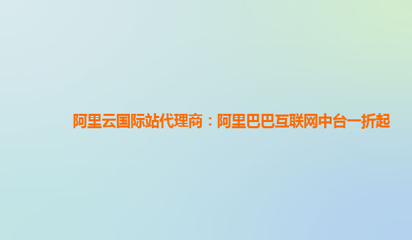 阿里云国际站代理商：阿里巴巴互联网中台一折起