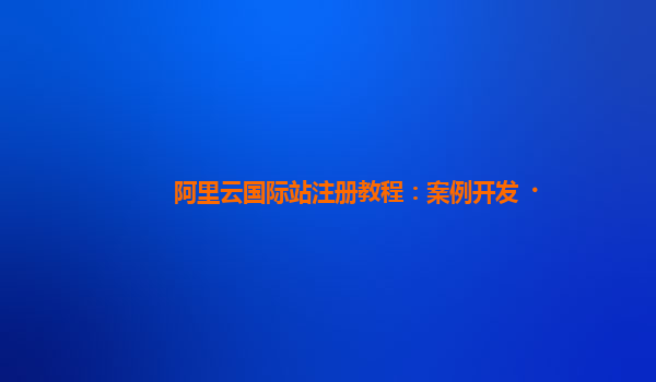 阿里云国际站注册教程：案例开发