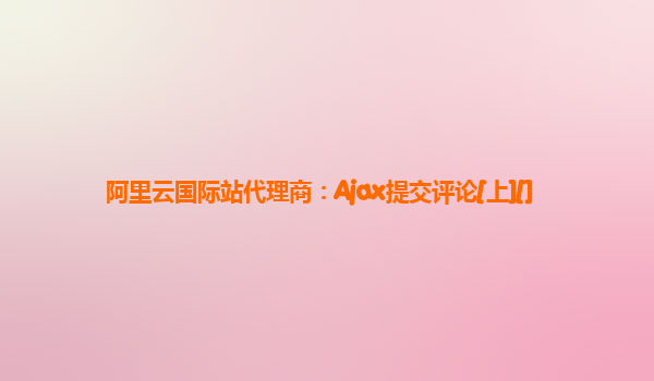 阿里云国际站代理商：Ajax提交评论[上][]