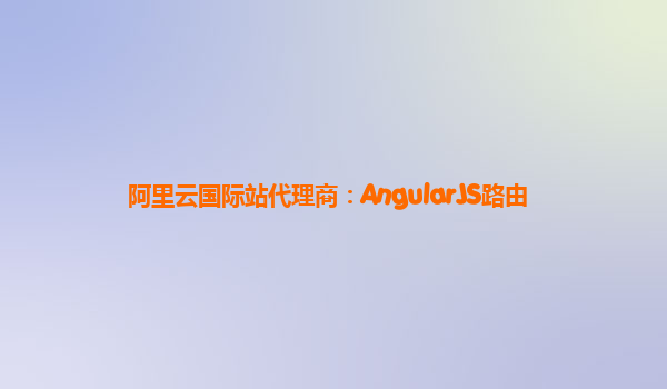 阿里云国际站代理商：AngularJS路由
