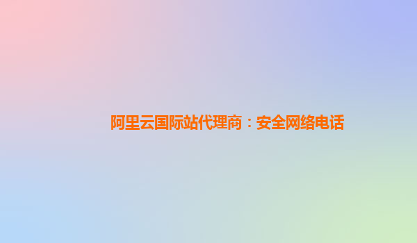 阿里云国际站代理商：安全网络电话