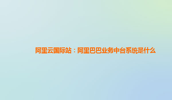 阿里云国际站：阿里巴巴业务中台系统是什么