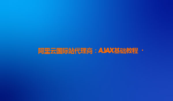 阿里云国际站代理商：AJAX基础教程