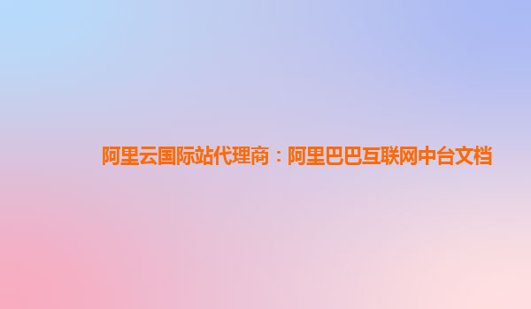 阿里云国际站代理商：阿里巴巴互联网中台文档
