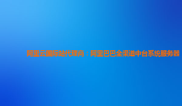 阿里云国际站代理商：阿里巴巴全渠道中台系统服务器